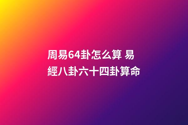 周易64卦怎么算 易經八卦六十四卦算命-第1張-觀點-玄機派